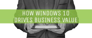 how-windows-10-drives-business-value