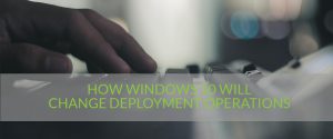 how-windows-10-will-change-deployment-operations